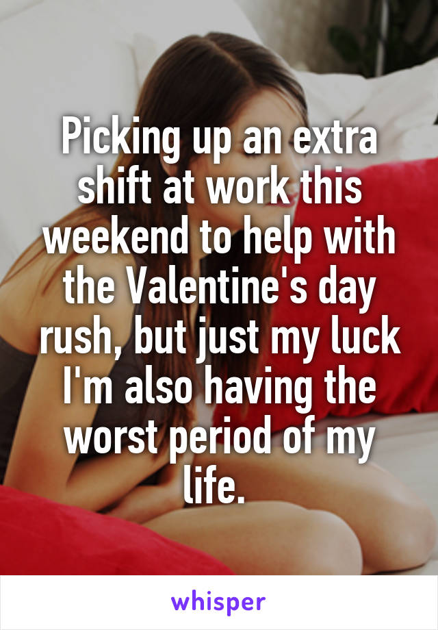 Picking up an extra shift at work this weekend to help with the Valentine's day rush, but just my luck I'm also having the worst period of my life. 