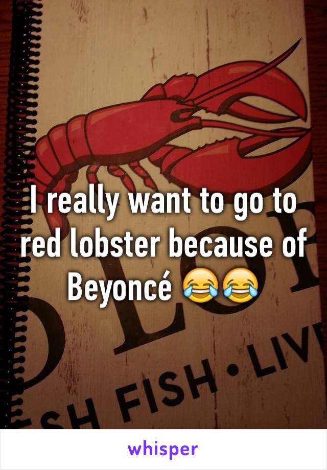 I really want to go to red lobster because of Beyoncé 😂😂