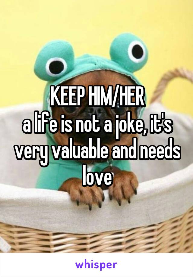 KEEP HIM/HER
a life is not a joke, it's very valuable and needs love