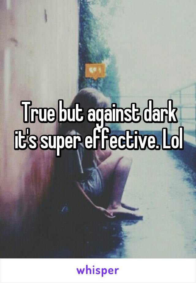 True but against dark it's super effective. Lol 