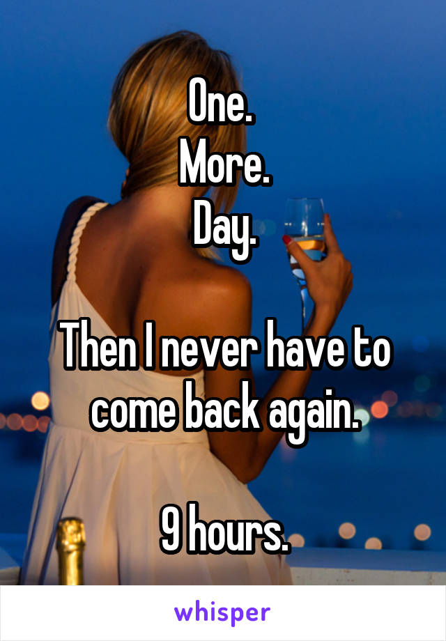 One. 
More.
Day.

Then I never have to come back again.

9 hours.