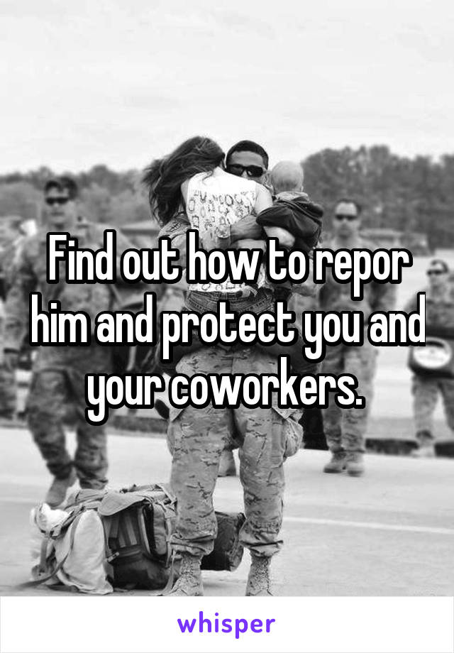Find out how to repor him and protect you and your coworkers. 