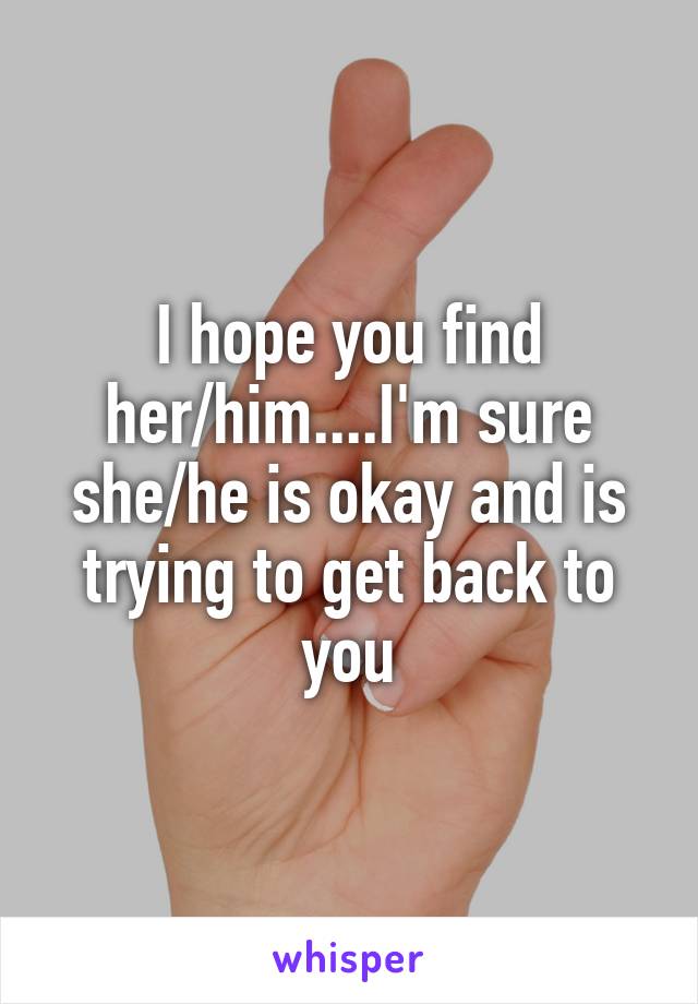 I hope you find her/him....I'm sure she/he is okay and is trying to get back to you