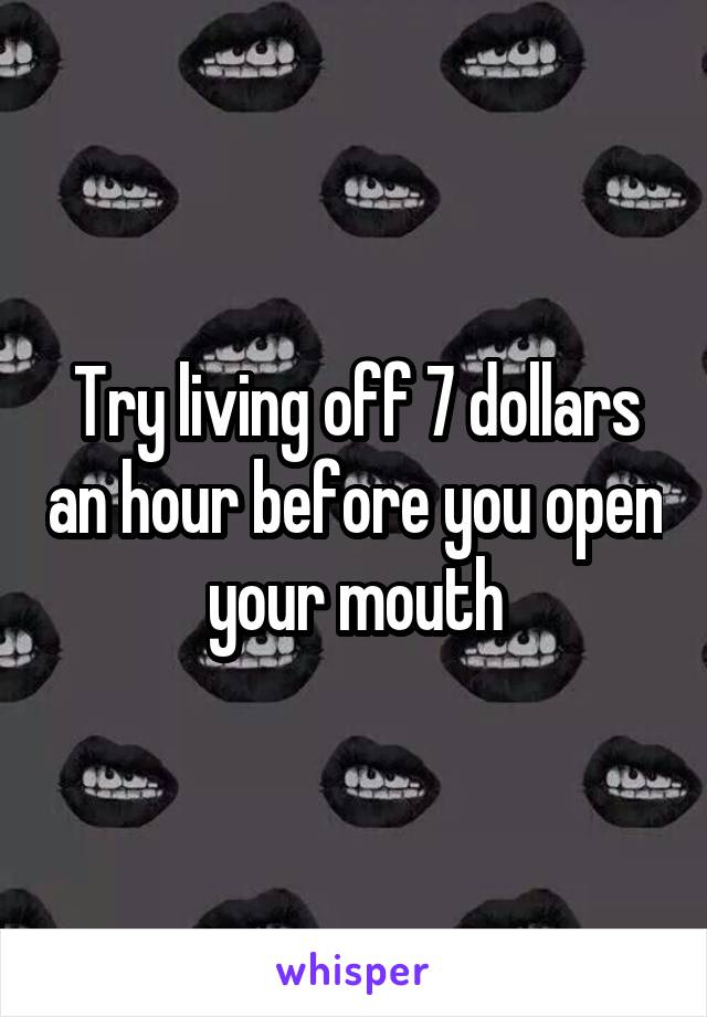 Try living off 7 dollars an hour before you open your mouth