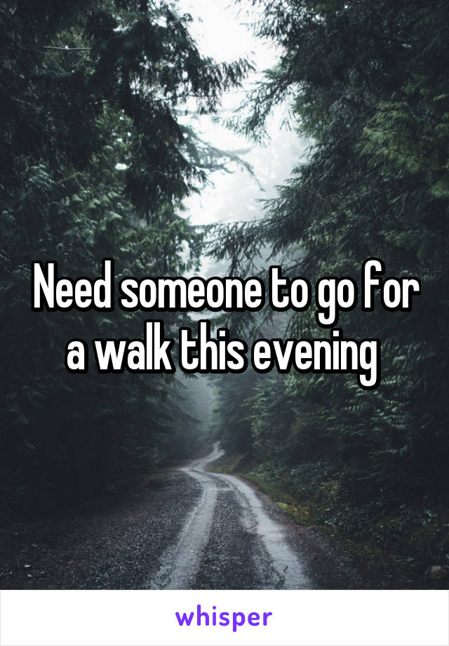 Need someone to go for a walk this evening 