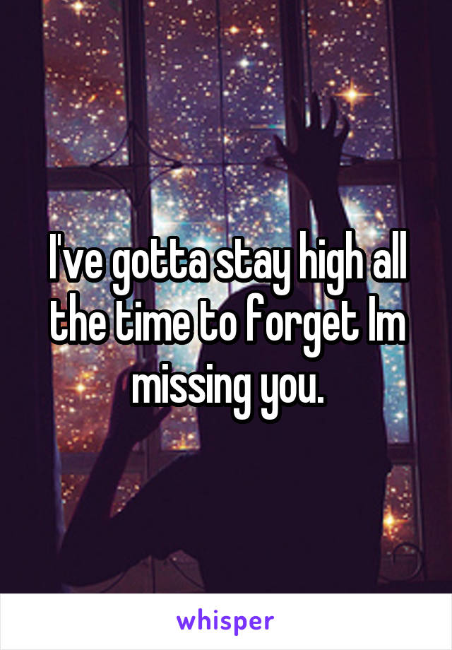 I've gotta stay high all the time to forget Im missing you.