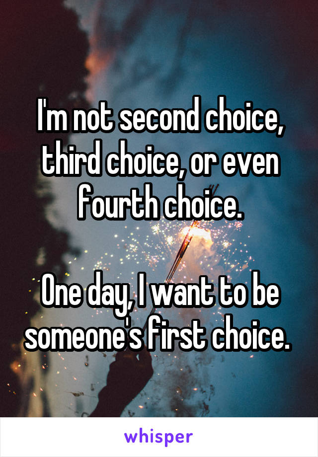 I'm not second choice, third choice, or even fourth choice.

One day, I want to be someone's first choice. 