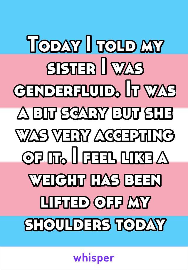 Today I told my sister I was genderfluid. It was a bit scary but she was very accepting of it. I feel like a weight has been lifted off my shoulders today