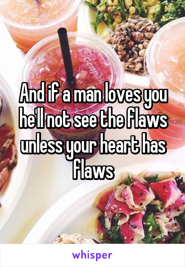 And if a man loves you he'll not see the flaws unless your heart has flaws