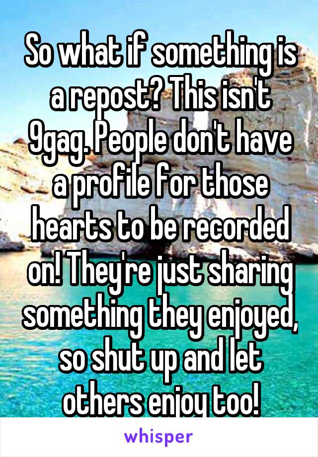 So what if something is a repost? This isn't 9gag. People don't have a profile for those hearts to be recorded on! They're just sharing something they enjoyed, so shut up and let others enjoy too!