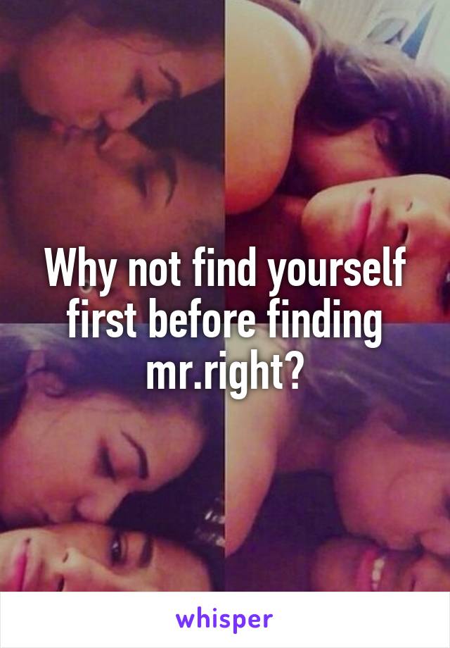 Why not find yourself first before finding mr.right?