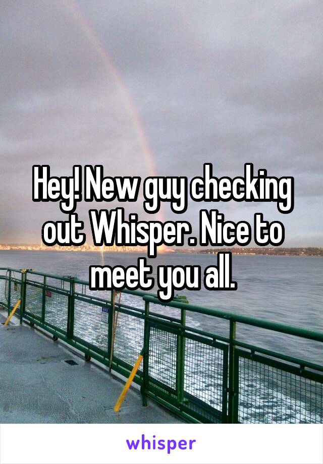 Hey! New guy checking out Whisper. Nice to meet you all.