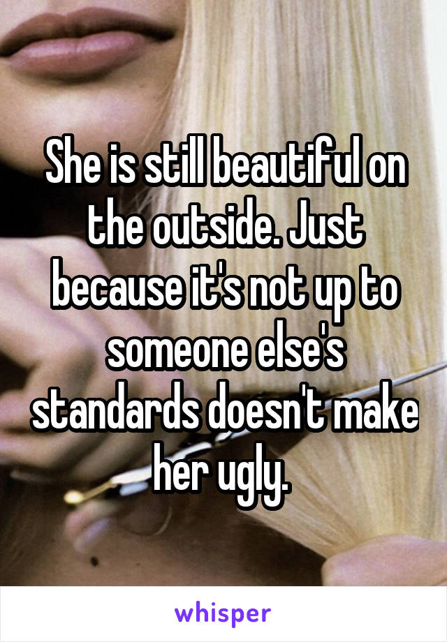 She is still beautiful on the outside. Just because it's not up to someone else's standards doesn't make her ugly. 