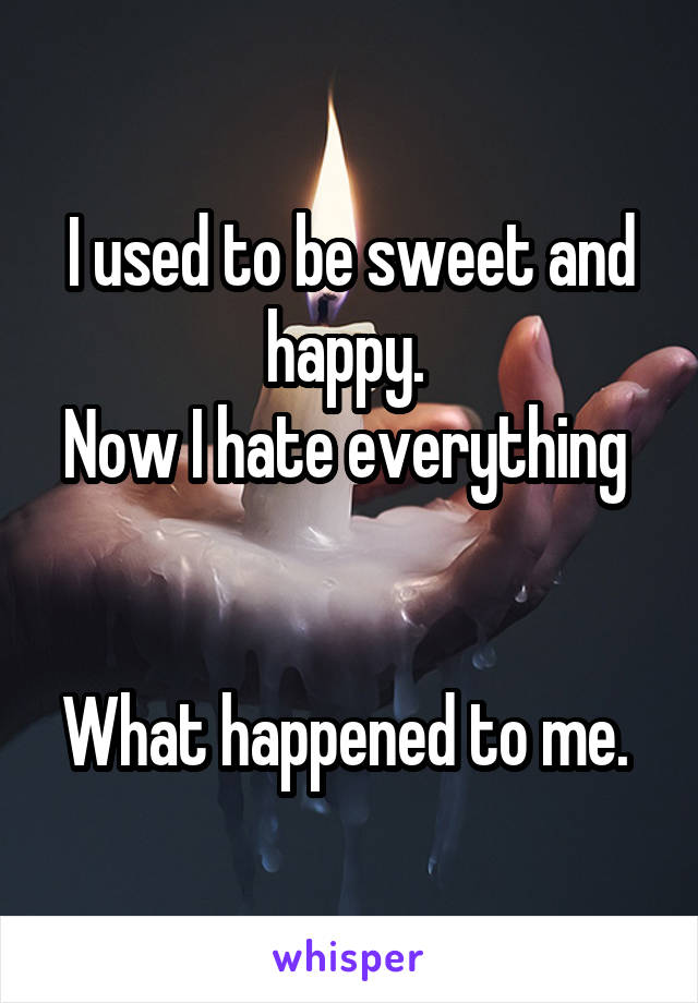 I used to be sweet and happy. 
Now I hate everything  

What happened to me. 