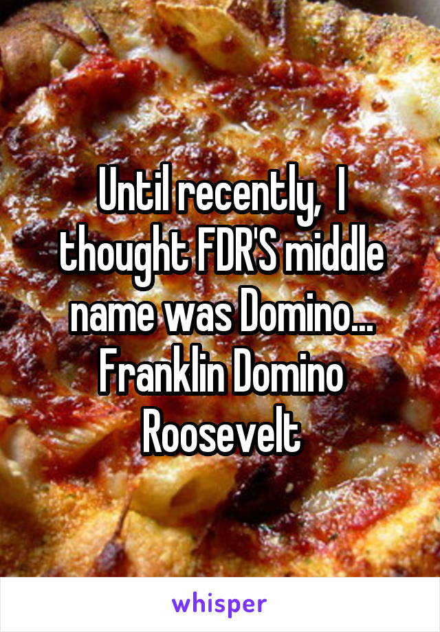 Until recently,  I thought FDR'S middle name was Domino... Franklin Domino Roosevelt