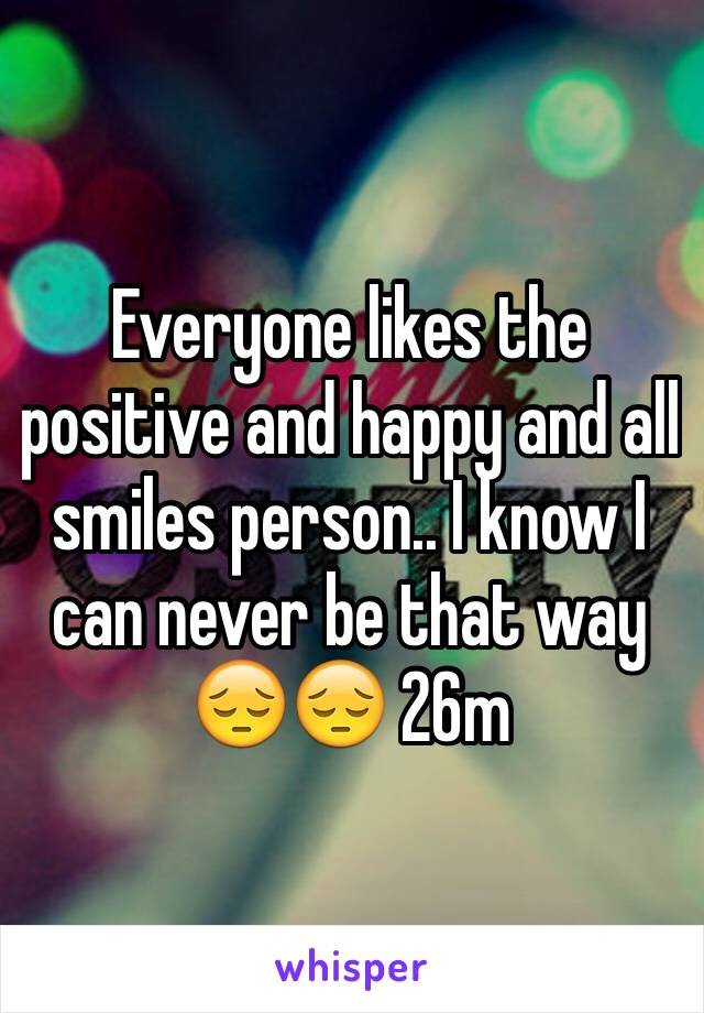 Everyone likes the positive and happy and all smiles person.. I know I can never be that way 😔😔 26m 