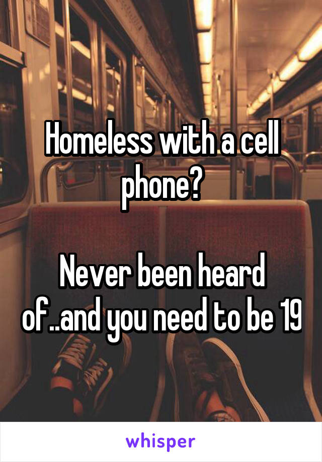 Homeless with a cell phone?

Never been heard of..and you need to be 19