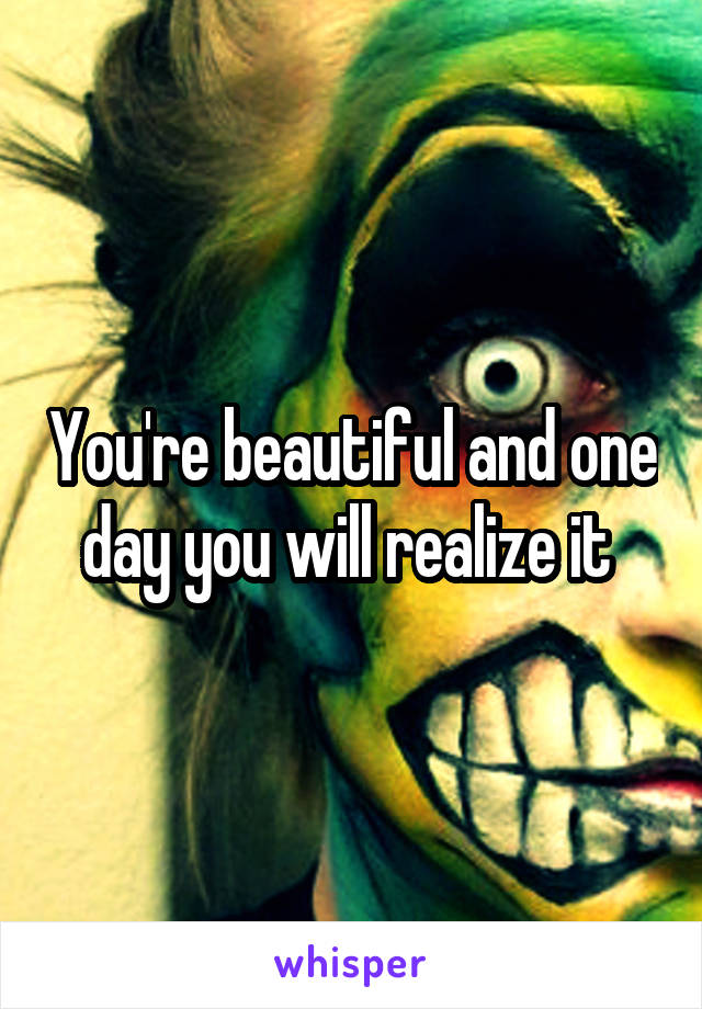 You're beautiful and one day you will realize it 