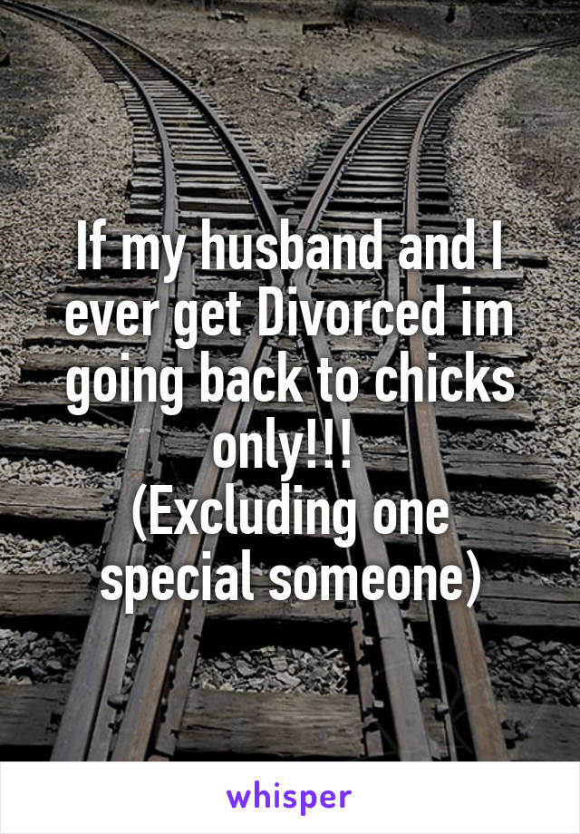 If my husband and I ever get Divorced im going back to chicks only!!! 
(Excluding one special someone)