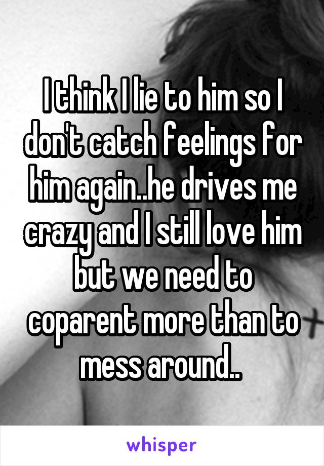 I think I lie to him so I don't catch feelings for him again..he drives me crazy and I still love him but we need to coparent more than to mess around.. 
