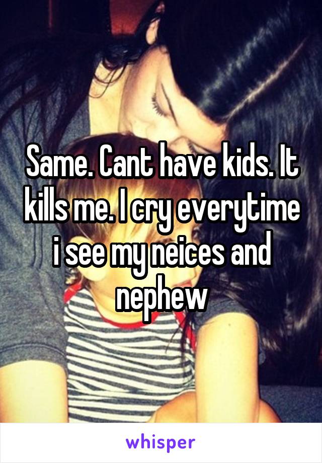 Same. Cant have kids. It kills me. I cry everytime i see my neices and nephew
