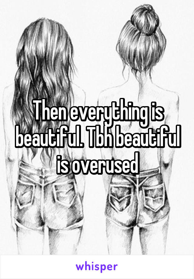 Then everything is beautiful. Tbh beautiful is overused