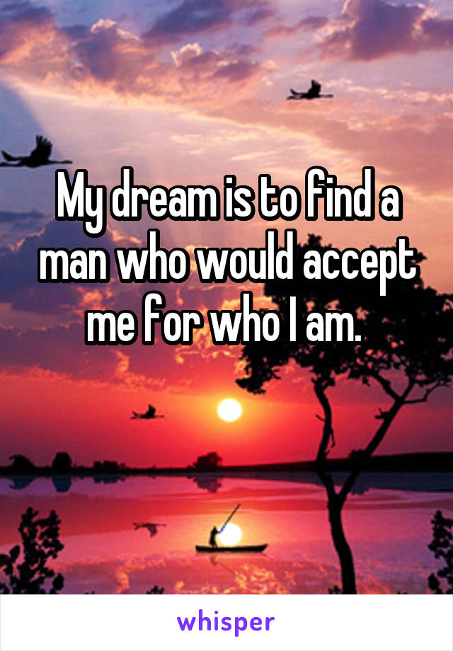 My dream is to find a man who would accept me for who I am. 

