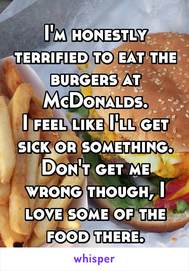 I'm honestly terrified to eat the burgers at McDonalds.
I feel like I'll get sick or something.
Don't get me wrong though, I love some of the food there.