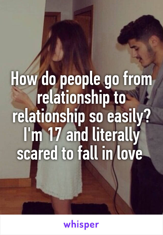 How do people go from relationship to relationship so easily? I'm 17 and literally scared to fall in love 