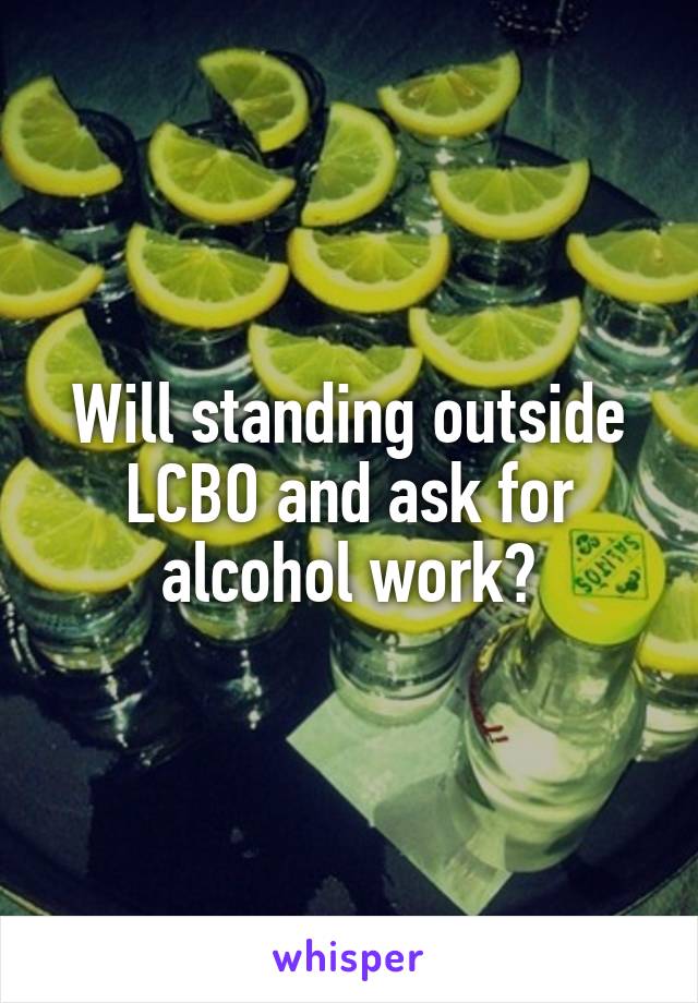 Will standing outside LCBO and ask for alcohol work?