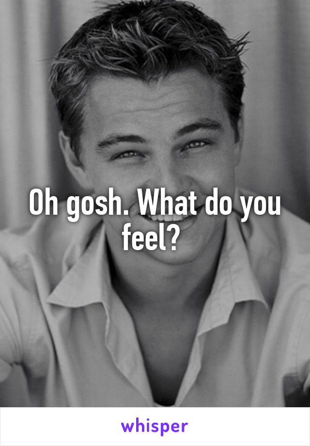 Oh gosh. What do you feel? 