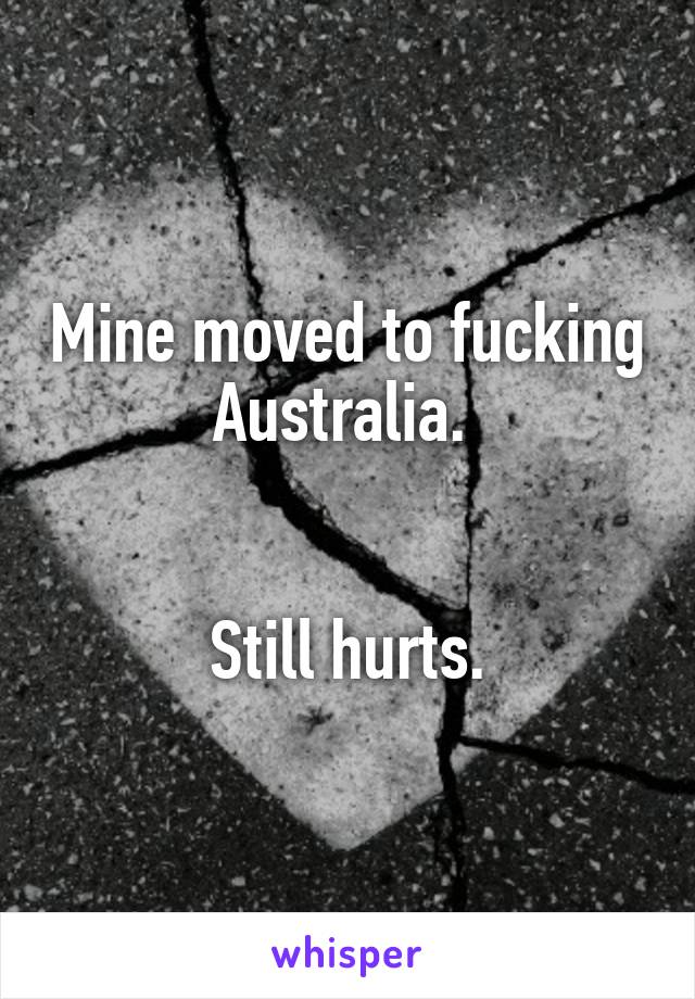 Mine moved to fucking Australia. 


Still hurts.