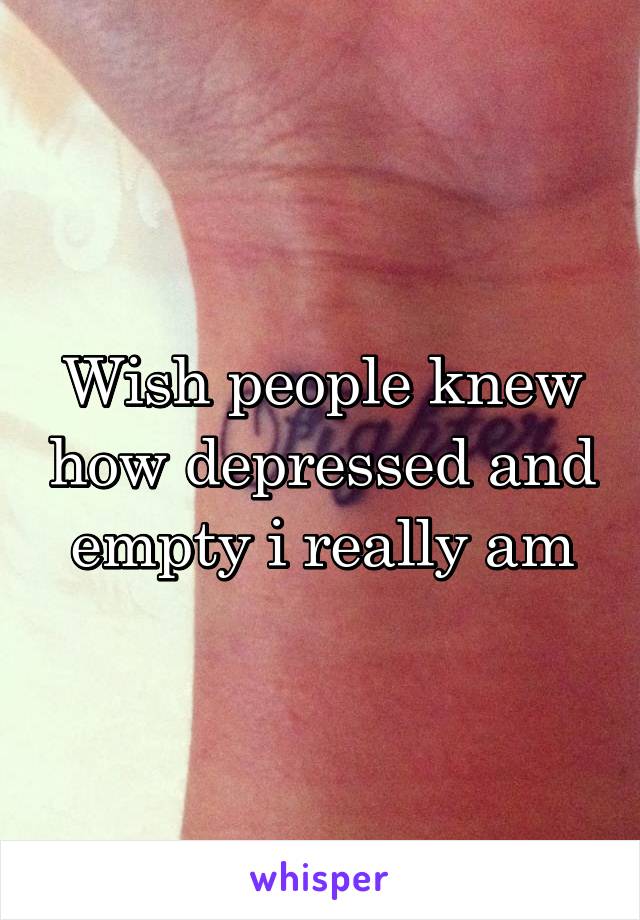 Wish people knew how depressed and empty i really am