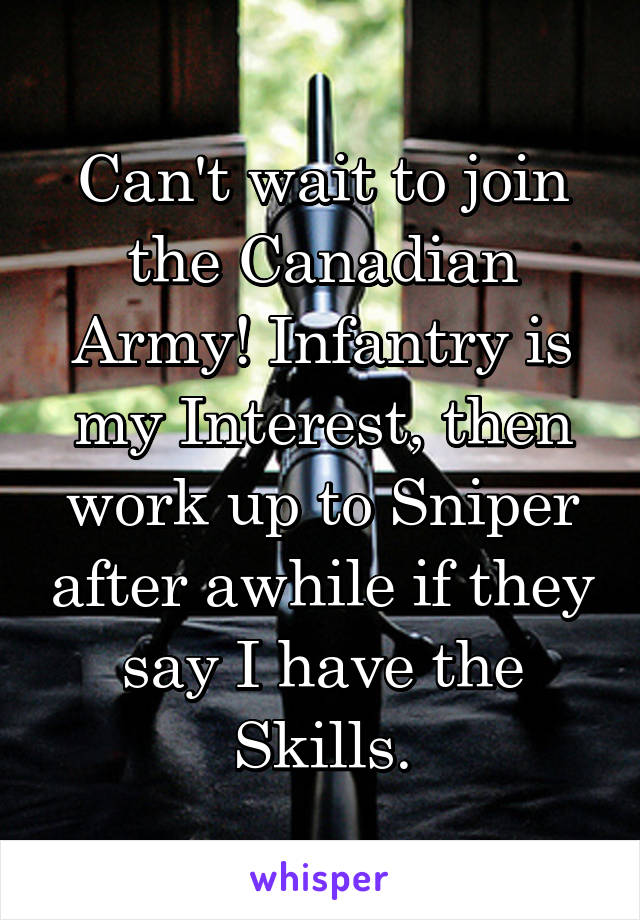 Can't wait to join the Canadian Army! Infantry is my Interest, then work up to Sniper after awhile if they say I have the Skills.