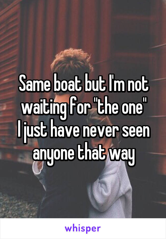 Same boat but I'm not waiting for "the one"
I just have never seen anyone that way