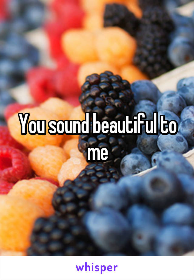 You sound beautiful to me