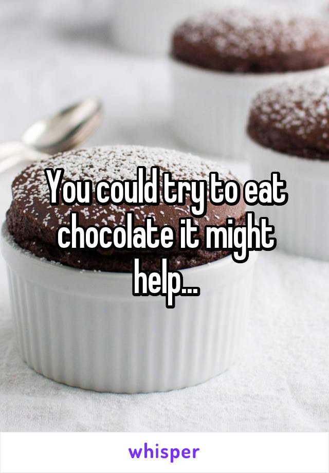 You could try to eat chocolate it might help...