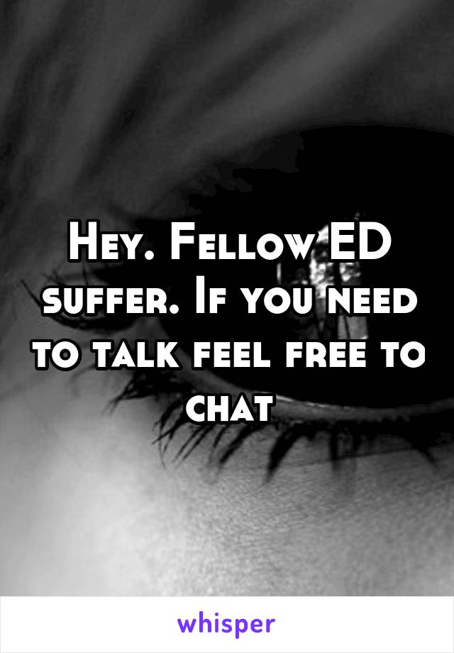 Hey. Fellow ED suffer. If you need to talk feel free to chat