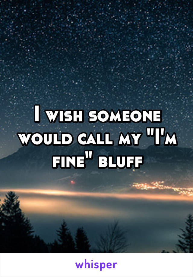 I wish someone would call my "I'm fine" bluff