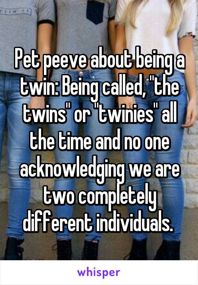 Pet peeve about being a twin: Being called, "the twins" or "twinies" all the time and no one acknowledging we are two completely different individuals. 