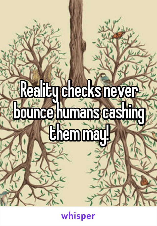 Reality checks never bounce humans cashing them may!