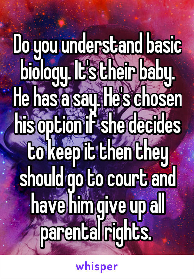 Do you understand basic biology. It's their baby. He has a say. He's chosen his option if she decides to keep it then they should go to court and have him give up all parental rights. 