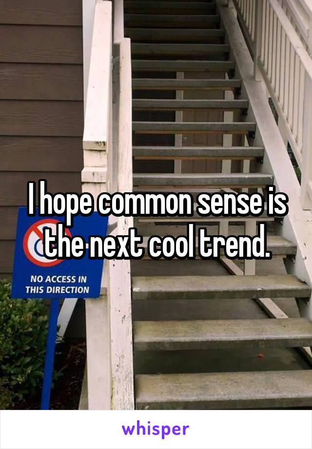 I hope common sense is the next cool trend.