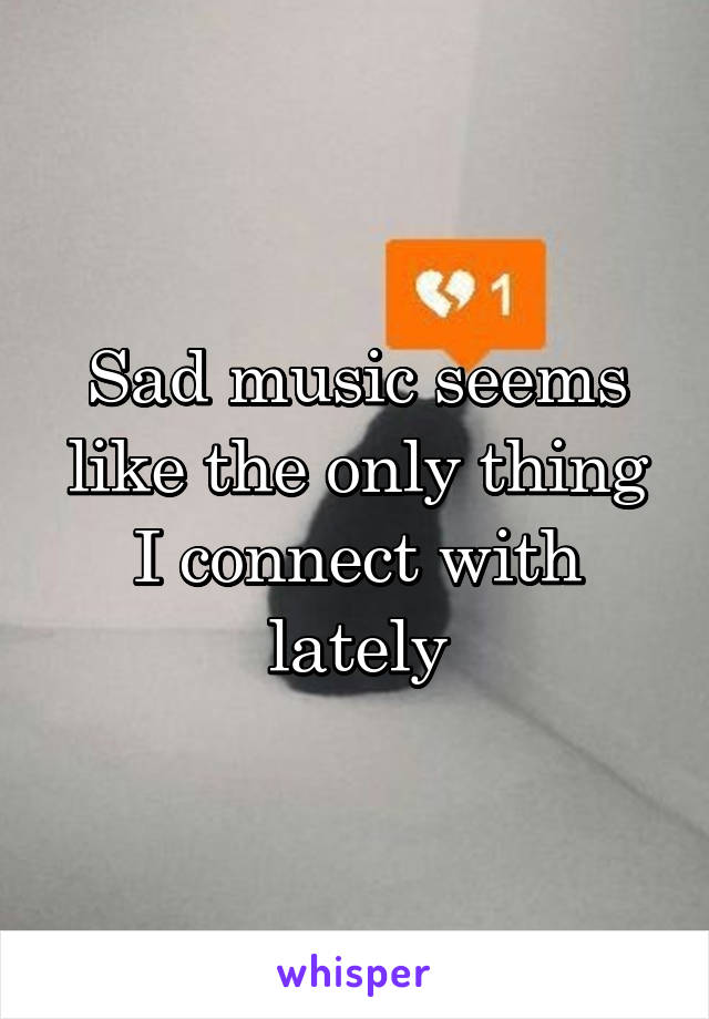Sad music seems like the only thing I connect with lately