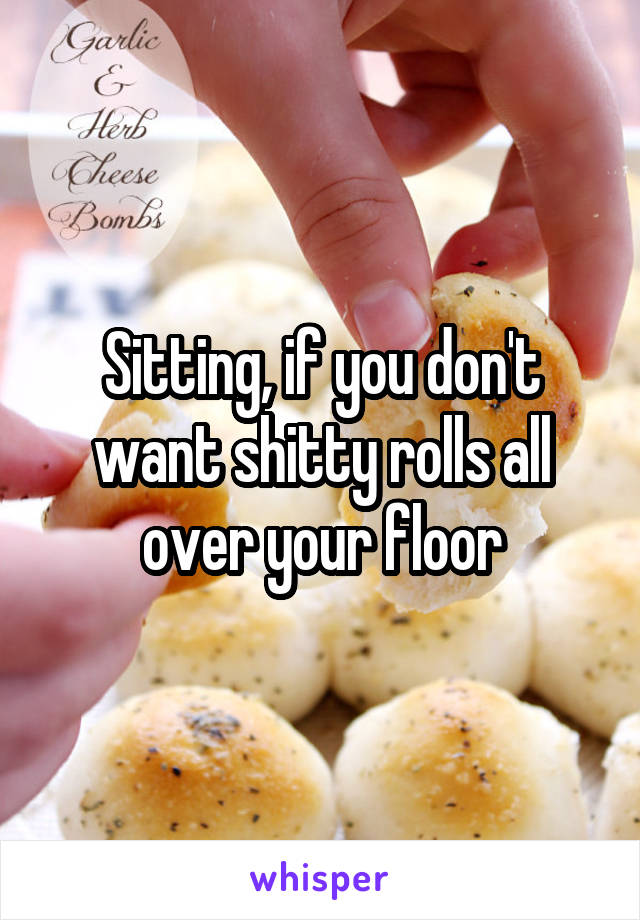 Sitting, if you don't want shitty rolls all over your floor
