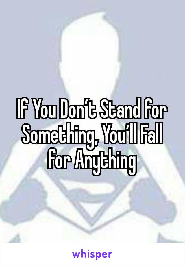 If You Don’t Stand for Something, You’ll Fall for Anything