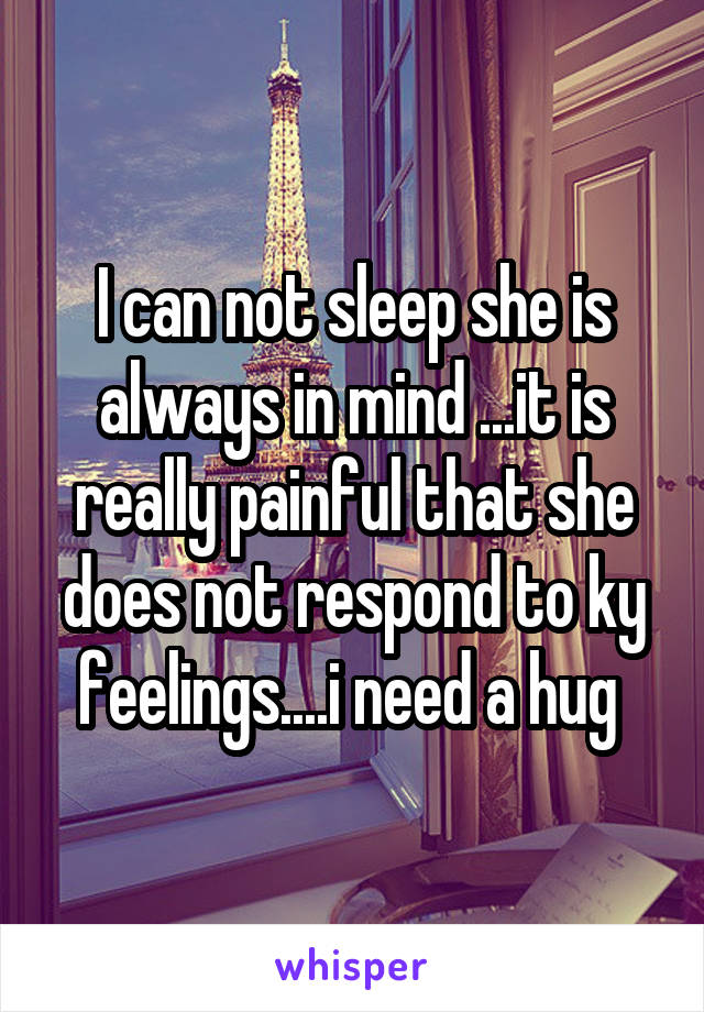 I can not sleep she is always in mind ...it is really painful that she does not respond to ky feelings....i need a hug 