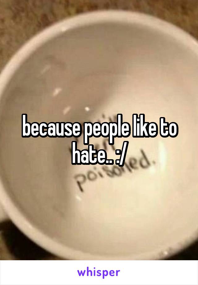 because people like to hate.. :/