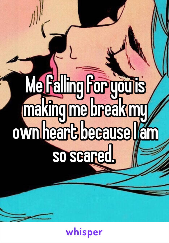 Me falling for you is making me break my own heart because I am so scared. 