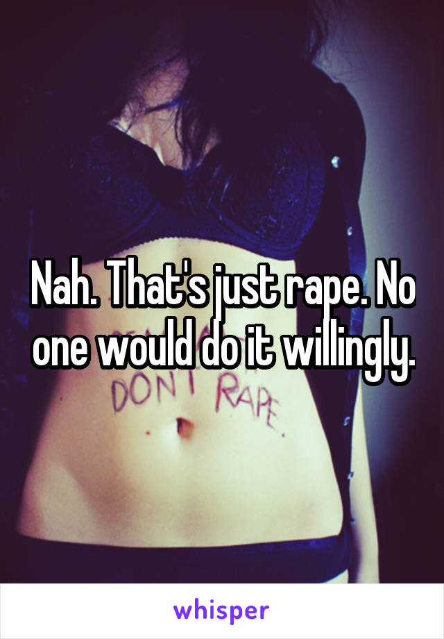 Nah. That's just rape. No one would do it willingly.